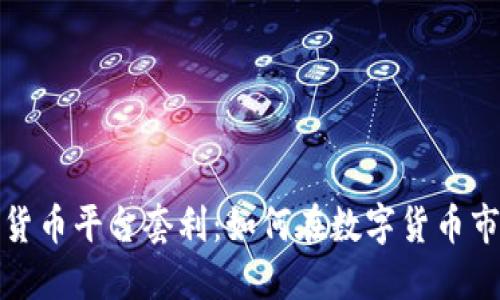 揭秘加密货币平台套利：如何在数字货币市场中获利